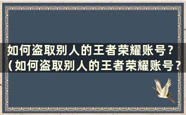 如何盗取别人的王者荣耀账号？ （如何盗取别人的王者荣耀账号？）